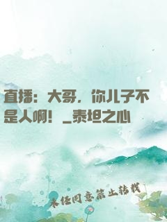 直播：大哥，你儿子不是人啊！