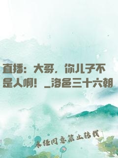 直播：大哥，你儿子不是人啊！
