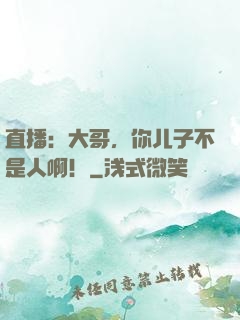 直播：大哥，你儿子不是人啊！