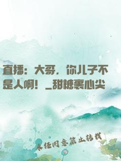直播：大哥，你儿子不是人啊！