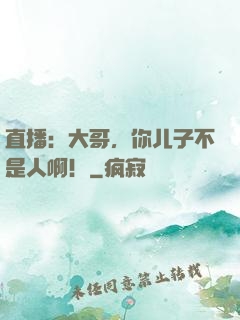 直播：大哥，你儿子不是人啊！