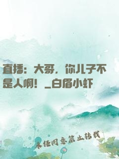 直播：大哥，你儿子不是人啊！