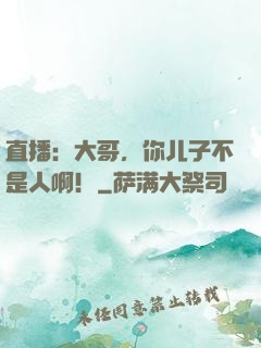 直播：大哥，你儿子不是人啊！