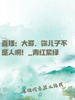 直播：大哥，你儿子不是人啊！