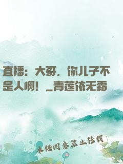 直播：大哥，你儿子不是人啊！