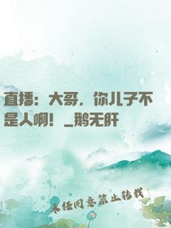直播：大哥，你儿子不是人啊！