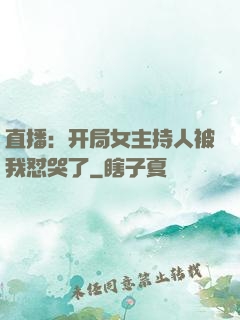 直播：开局女主持人被我怼哭了
