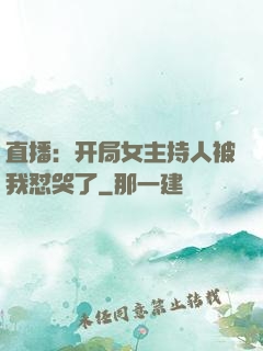 直播：开局女主持人被我怼哭了