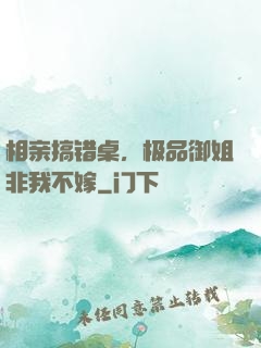 相亲搞错桌，极品御姐非我不嫁