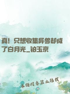 真！只想收集异兽却成了白月光