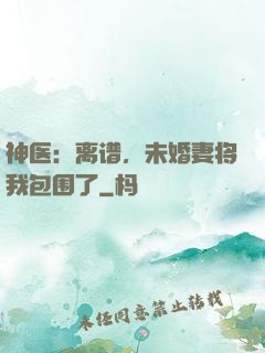 神医：离谱，未婚妻将我包围了
