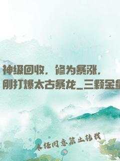 神级回收，修为暴涨，刚打爆太古暴龙
