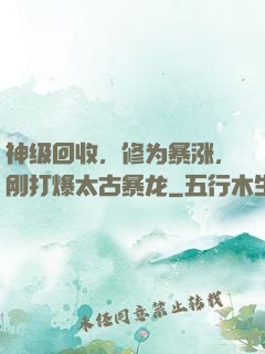 神级回收，修为暴涨，刚打爆太古暴龙