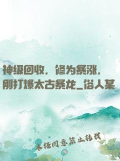 神级回收，修为暴涨，刚打爆太古暴龙