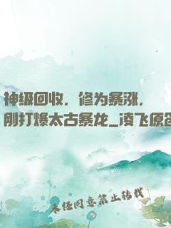 神级回收，修为暴涨，刚打爆太古暴龙