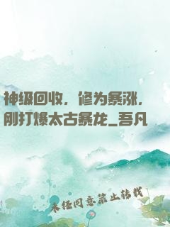 神级回收，修为暴涨，刚打爆太古暴龙
