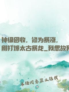 神级回收，修为暴涨，刚打爆太古暴龙