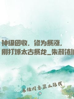 神级回收，修为暴涨，刚打爆太古暴龙