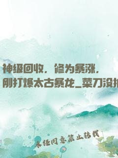 神级回收，修为暴涨，刚打爆太古暴龙