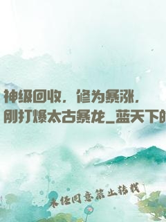 神级回收，修为暴涨，刚打爆太古暴龙