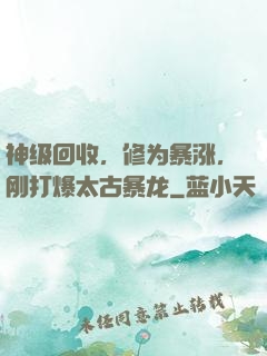 神级回收，修为暴涨，刚打爆太古暴龙