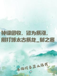 神级回收，修为暴涨，刚打爆太古暴龙