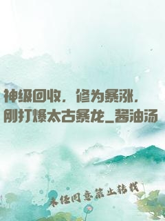 神级回收，修为暴涨，刚打爆太古暴龙