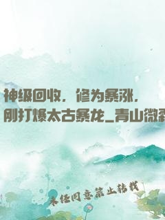 神级回收，修为暴涨，刚打爆太古暴龙