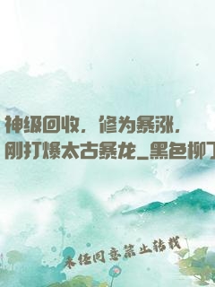 神级回收，修为暴涨，刚打爆太古暴龙