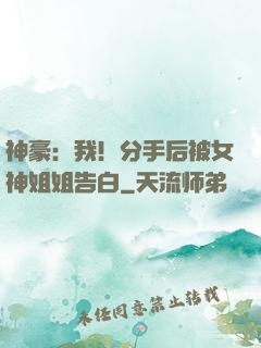 神豪：我！分手后被女神姐姐告白