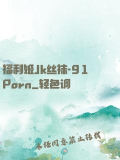 福利姬Jk丝袜-91Porn