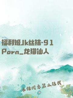 福利姬Jk丝袜-91Porn