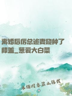离婚后厉总追妻跪肿了膝盖