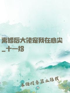 离婚后大佬宠我在心尖