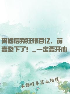 离婚后我狂赚百亿，前妻跪下了！