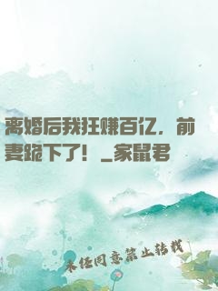 离婚后我狂赚百亿，前妻跪下了！