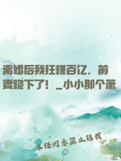 离婚后我狂赚百亿，前妻跪下了！