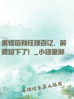 离婚后我狂赚百亿，前妻跪下了！