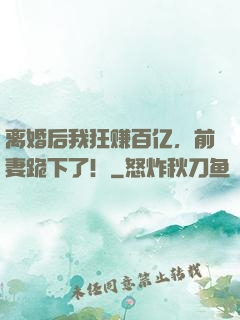 离婚后我狂赚百亿，前妻跪下了！