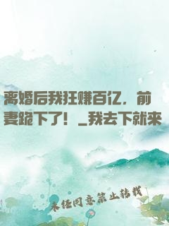 离婚后我狂赚百亿，前妻跪下了！