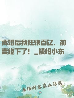 离婚后我狂赚百亿，前妻跪下了！