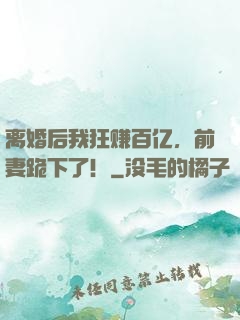 离婚后我狂赚百亿，前妻跪下了！