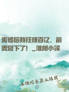 离婚后我狂赚百亿，前妻跪下了！