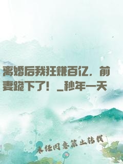 离婚后我狂赚百亿，前妻跪下了！