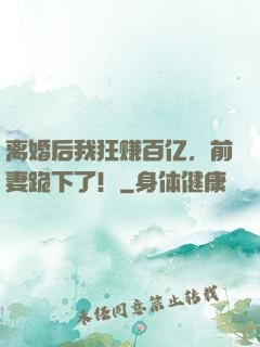 离婚后我狂赚百亿，前妻跪下了！