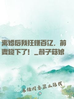 离婚后我狂赚百亿，前妻跪下了！