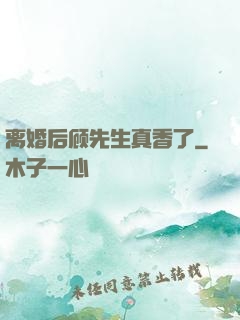 离婚后顾先生真香了