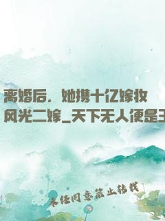 离婚后，她携十亿嫁妆风光二嫁