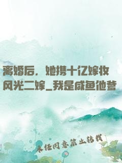 离婚后，她携十亿嫁妆风光二嫁