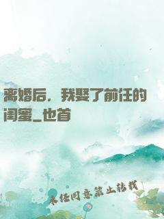 离婚后，我娶了前任的闺蜜